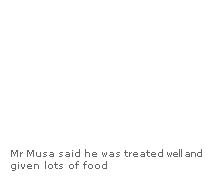 Text Box:  
Mr Musa said he was treated well and given lots of food
